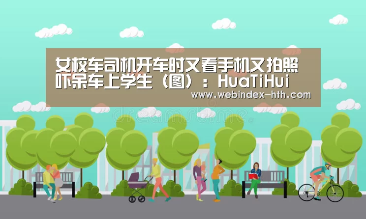 女校车司机开车时又看手机又拍照 吓呆车上学生(图):HuaTiHui(图4) 华体会
